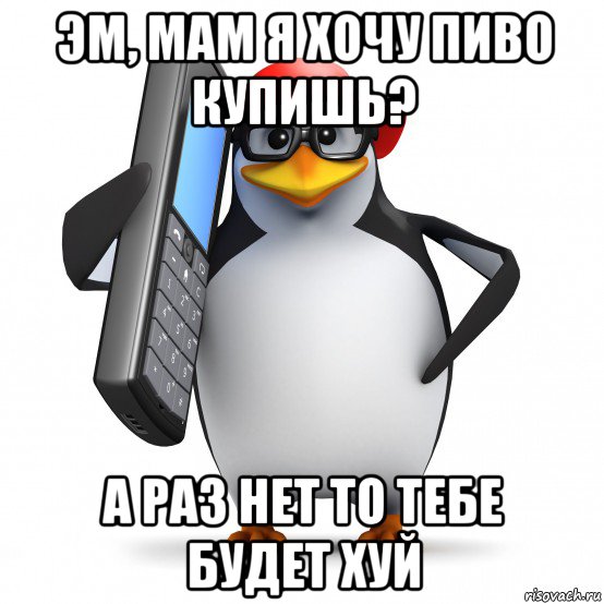 эм, мам я хочу пиво купишь? а раз нет то тебе будет хуй, Мем   Пингвин звонит