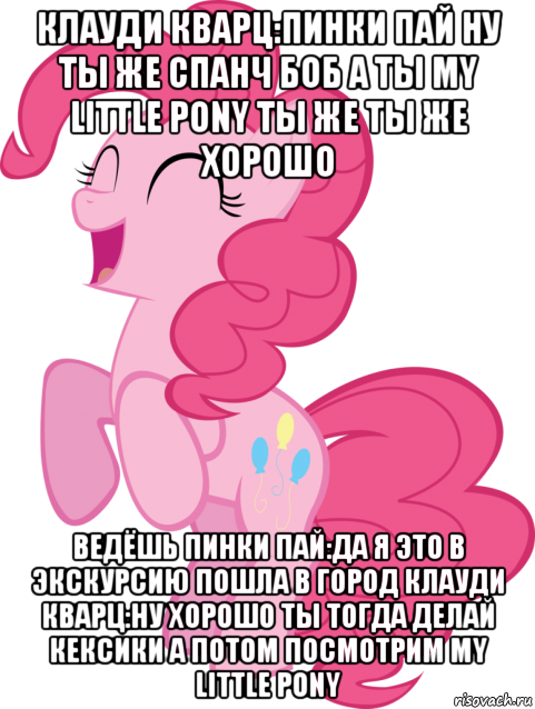 клауди кварц:пинки пай ну ты же спанч боб а ты my little pony ты же ты же хорошо ведёшь пинки пай:да я это в экскурсию пошла в город клауди кварц:ну хорошо ты тогда делай кексики а потом посмотрим my little pony