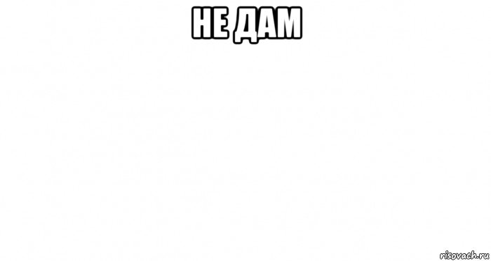 не дам 