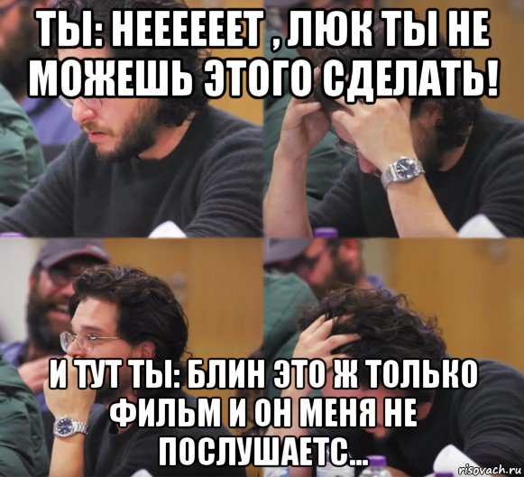 ты: неееееет , люк ты не можешь этого сделать! и тут ты: блин это ж только фильм и он меня не послушаетс...