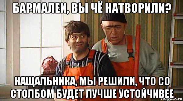 бармалеи, вы чё натворили? нащальника, мы решили, что со столбом будет лучше устойчивее