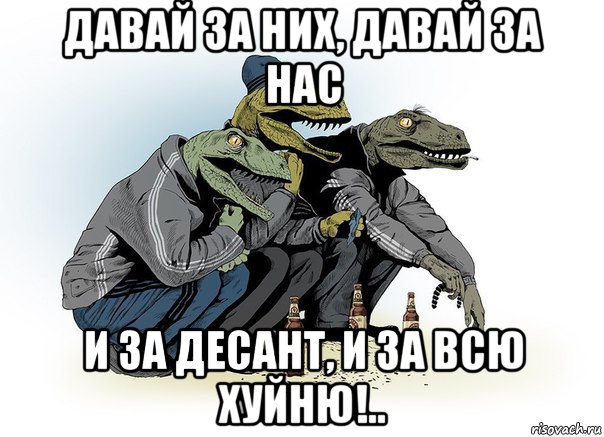 давай за них, давай за нас и за десант, и за всю хуйню!..