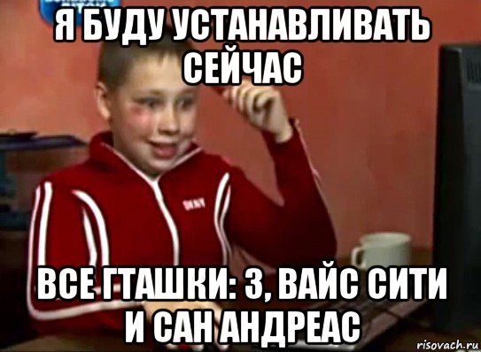 я буду устанавливать сейчас все гташки: 3, вайс сити и сан андреас, Мем Сашок (радостный)