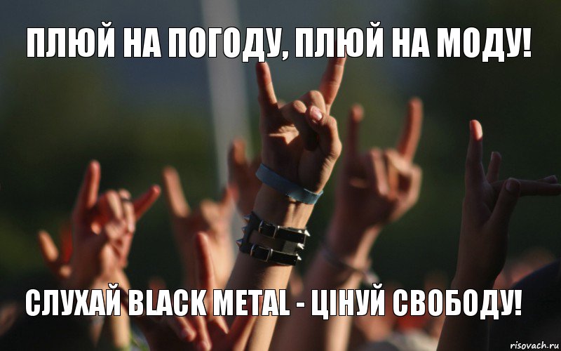 Плюй на погоду, плюй на моду! Слухай Black Metal - цінуй свободу!