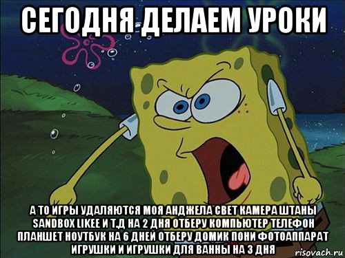 сегодня делаем уроки а то игры удаляются моя анджела свет камера штаны sandbox likee и т.д на 2 дня отберу компьютер телефон планшет ноутбук на 6 дней отберу домик пони фотоаппарат игрушки и игрушки для ванны на 3 дня, Мем Спанч боб