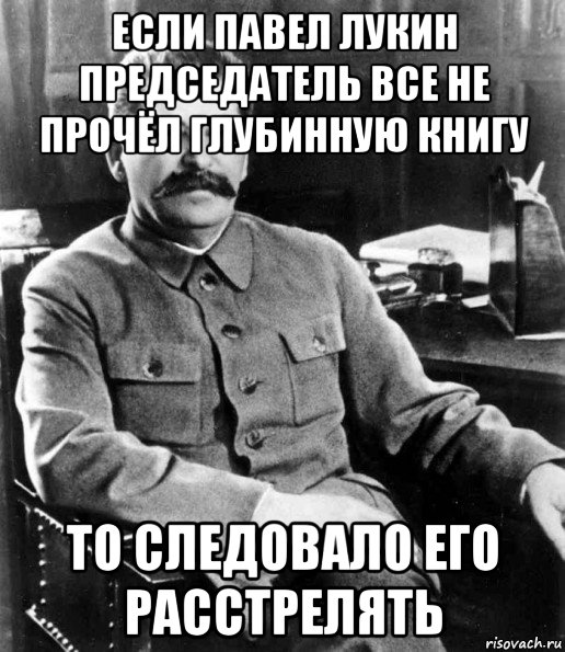 если павел лукин председатель все не прочёл глубинную книгу то следовало его расстрелять, Мем  иосиф сталин