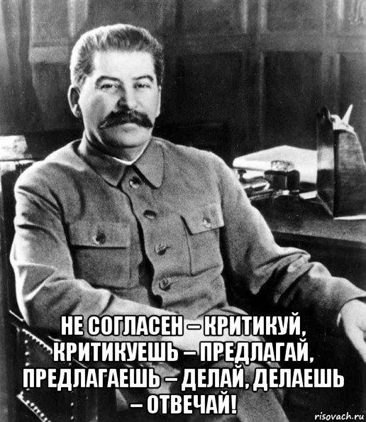  не согласен – критикуй, критикуешь – предлагай, предлагаешь – делай, делаешь – отвечай!, Мем  иосиф сталин