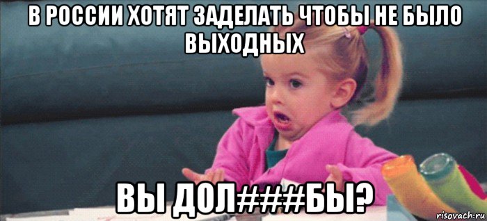 в россии хотят заделать чтобы не было выходных вы дол###бы?, Мем  Ты говоришь (девочка возмущается)