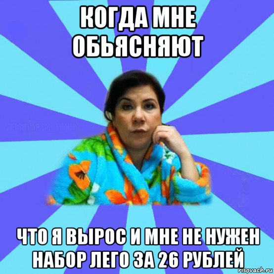 когда мне обьясняют что я вырос и мне не нужен набор лего за 26 рублей, Мем типичная мама