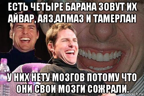 есть четыре барана зовут их айвар, аяз,алмаз и тамерлан у них нету мозгов потому что они свои мозги сожрали., Мем том круз