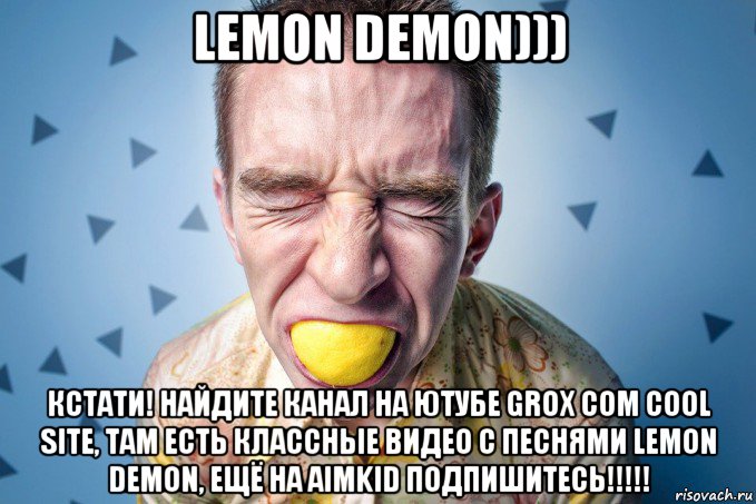 lemon demon))) кстати! найдите канал на ютубе grox com cool site, там есть классные видео с песнями lemon demon, ещё на aimkid подпишитесь!!!!!