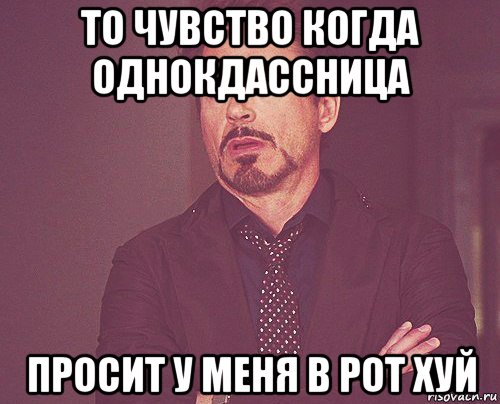 то чувство когда однокдассница просит у меня в рот хуй, Мем твое выражение лица