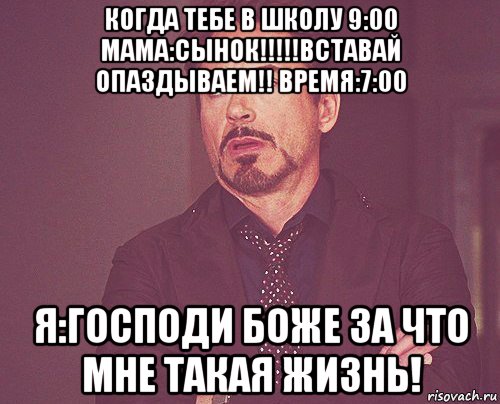 когда тебе в школу 9:00 мама:сынок!!!!!вставай опаздываем!! время:7:00 я:господи боже за что мне такая жизнь!