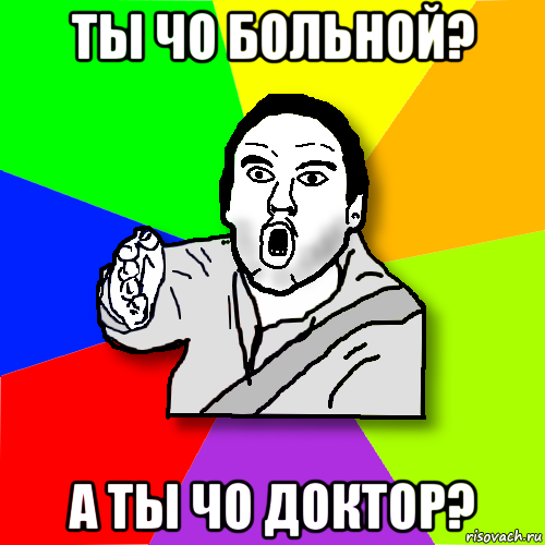 ты чо больной? а ты чо доктор?