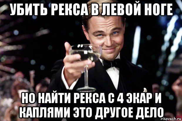 убить рекса в левой ноге но найти рекса с 4 экар и каплями это другое дело, Мем Великий Гэтсби (бокал за тех)