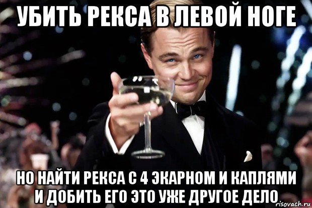 убить рекса в левой ноге но найти рекса с 4 экарном и каплями и добить его это уже другое дело, Мем Великий Гэтсби (бокал за тех)