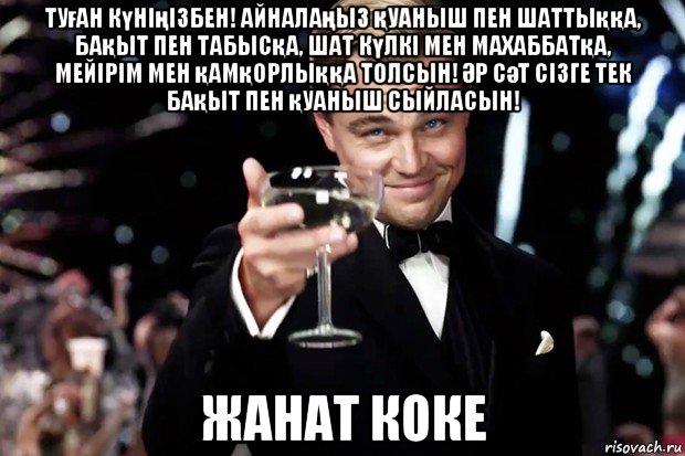 туған күніңізбен! айналаңыз қуаныш пен шаттыққа, бақыт пен табысқа, шат күлкі мен махаббатқа, мейірім мен қамқорлыққа толсын! Әр сәт сізге тек бақыт пен қуаныш сыйласын! жанат коке