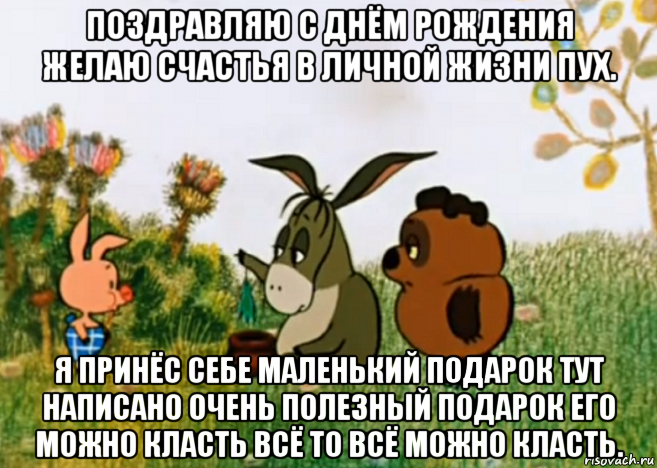 поздравляю с днём рождения желаю счастья в личной жизни пух. я принёс себе маленький подарок тут написано очень полезный подарок его можно класть всё то всё можно класть., Мем Винни Пух Пятачок и Иа