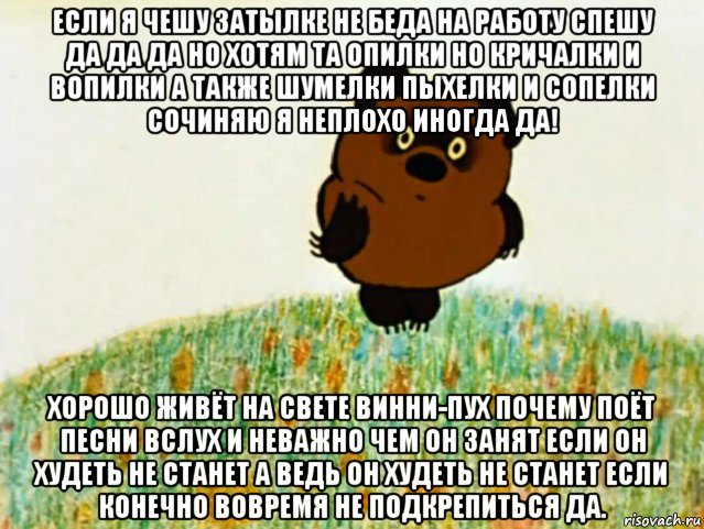 если я чешу затылке не беда на работу спешу да да да но хотям та опилки но кричалки и вопилки а также шумелки пыхелки и сопелки сочиняю я неплохо иногда да! хорошо живёт на свете винни-пух почему поёт песни вслух и неважно чем он занят если он худеть не станет а ведь он худеть не станет если конечно вовремя не подкрепиться да.