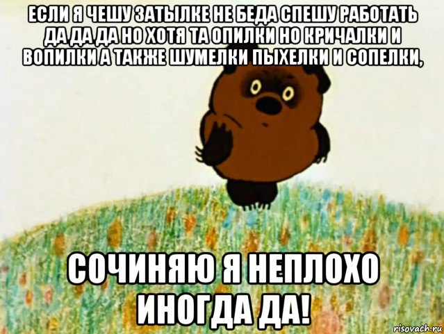 если я чешу затылке не беда спешу работать да да да но хотя та опилки но кричалки и вопилки а также шумелки пыхелки и сопелки, сочиняю я неплохо иногда да!