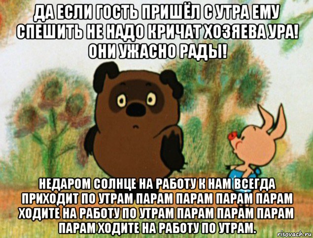 да если гость пришёл с утра ему спешить не надо кричат хозяева ура! они ужасно рады! недаром солнце на работу к нам всегда приходит по утрам парам парам парам парам ходите на работу по утрам парам парам парам парам ходите на работу по утрам.