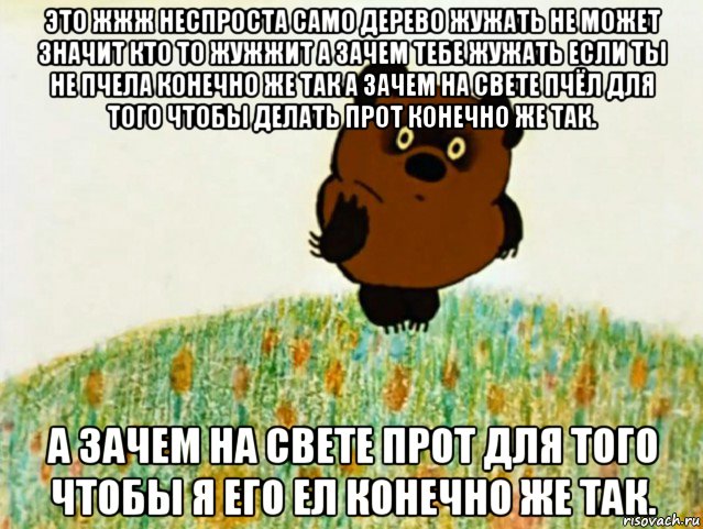 это жжж неспроста само дерево жужать не может значит кто то жужжит а зачем тебе жужать если ты не пчела конечно же так а зачем на свете пчёл для того чтобы делать прот конечно же так. а зачем на свете прот для того чтобы я его ел конечно же так.