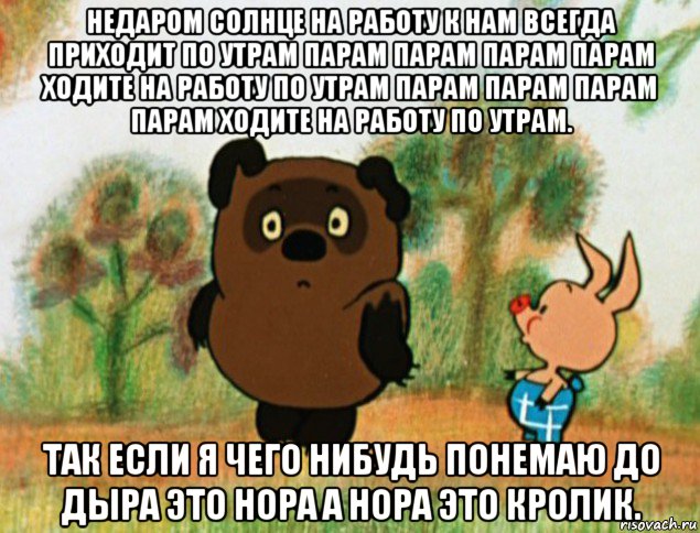 недаром солнце на работу к нам всегда приходит по утрам парам парам парам парам ходите на работу по утрам парам парам парам парам ходите на работу по утрам. так если я чего нибудь понемаю до дыра это нора а нора это кролик., Мем Винни Пух с Пятачком