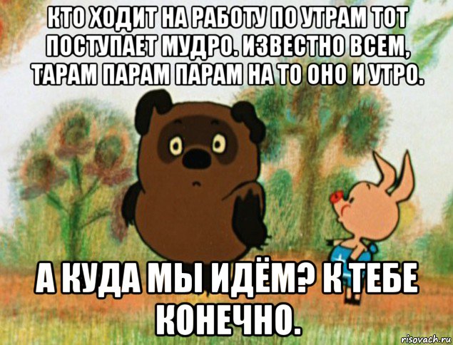 кто ходит на работу по утрам тот поступает мудро. известно всем, тарам парам парам на то оно и утро. а куда мы идём? к тебе конечно., Мем Винни Пух с Пятачком