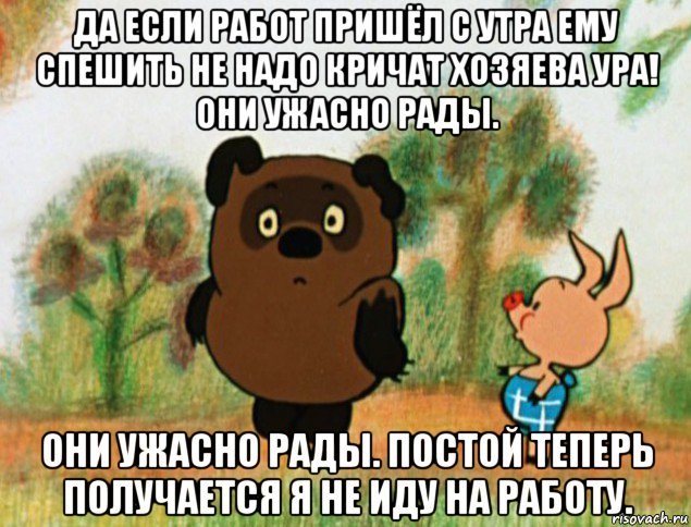 да если работ пришёл с утра ему спешить не надо кричат хозяева ура! они ужасно рады. они ужасно рады. постой теперь получается я не иду на работу., Мем Винни Пух с Пятачком