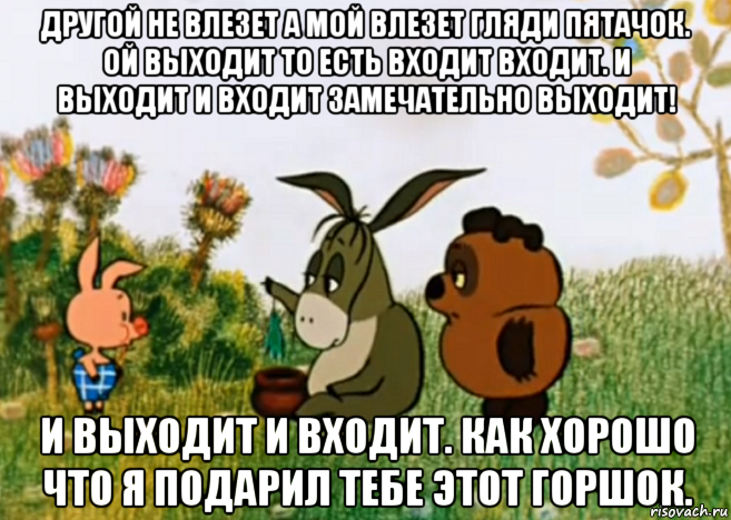 другой не влезет а мой влезет гляди пятачок. ой выходит то есть входит входит. и выходит и входит замечательно выходит! и выходит и входит. как хорошо что я подарил тебе этот горшок., Мем Винни Пух Пятачок и Иа