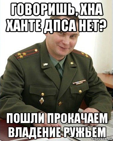 говоришь, хна ханте дпса нет? пошли прокачаем владение ружьем, Мем Военком (полковник)