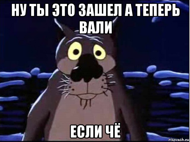 ну ты это зашел а теперь вали если чё