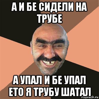 а и бе сидели на трубе а упал и бе упал ето я трубу шатал, Мем Я твой дом труба шатал