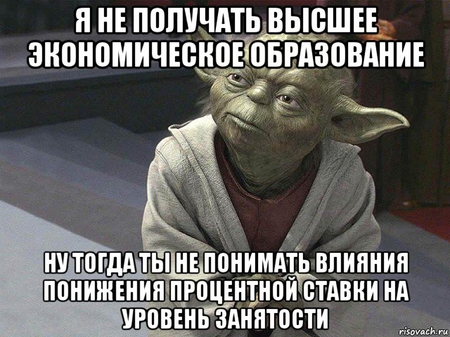 я не получать высшее экономическое образование ну тогда ты не понимать влияния понижения процентной ставки на уровень занятости, Мем  Йода