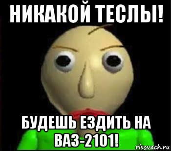 никакой теслы! будешь ездить на ваз-2101!, Мем Злой Балди