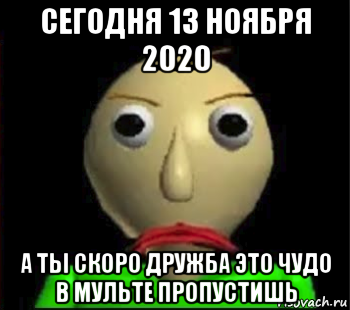 сегодня 13 ноября 2020 а ты скоро дружба это чудо в мульте пропустишь, Мем Злой Балди