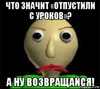 что значит «отпустили с уроков»? а ну возвращайся!, Мем Злой Балди