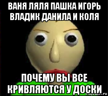 ваня ляля пашка игорь владик данила и коля почему вы все кривляются у доски, Мем Злой Балди