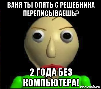 ваня ты опять с решебника переписываешь? 2 года без компьютера!, Мем Злой Балди