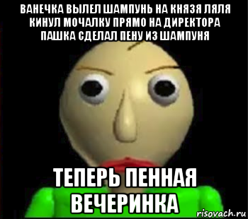 ванечка вылел шампунь на князя ляля кинул мочалку прямо на директора пашка сделал пену из шампуня теперь пенная вечеринка