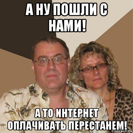 а ну пошли с нами! а то интернет оплачивать перестанем!, Мем  Злые родители