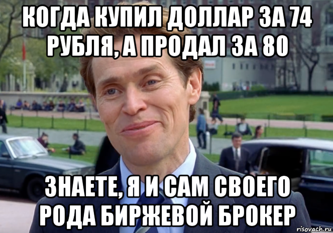 когда купил доллар за 74 рубля, а продал за 80 знаете, я и сам своего рода биржевой брокер, Мем Знаете я и сам своего рода учёный