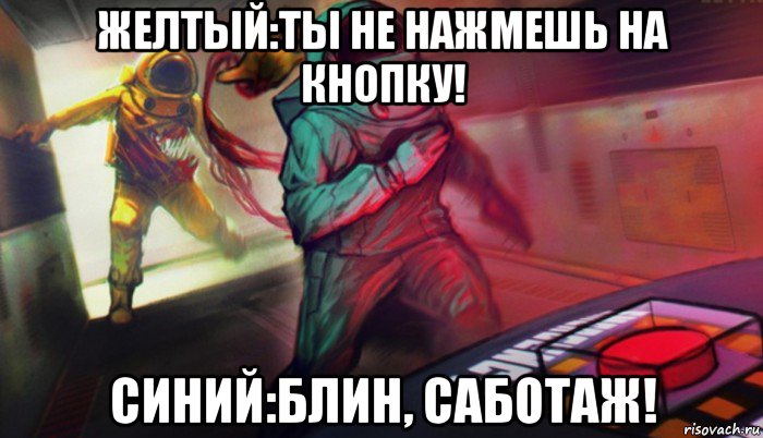 желтый:ты не нажмешь на кнопку! синий:блин, саботаж!