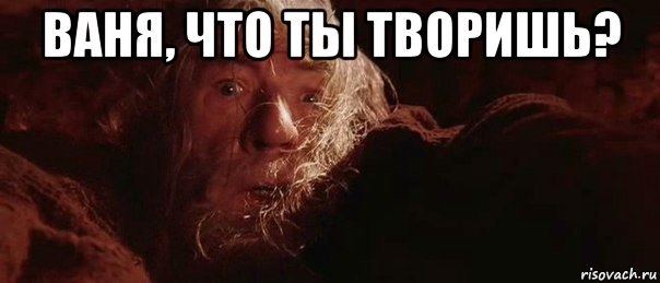 ваня, что ты творишь? 