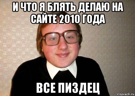 и что я блять делаю на сайте 2010 года все пиздец