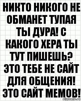 никто никого не обманет тупая ты дура! с какого хера ты тут пишешь? это тебе не сайт для общения! это сайт мемов!