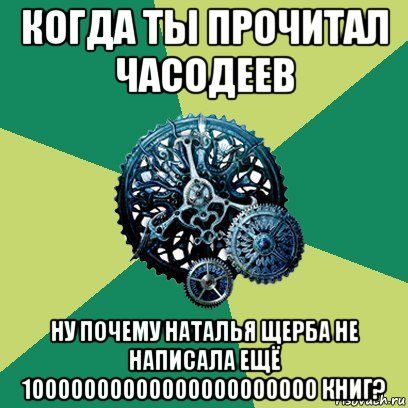 когда ты прочитал часодеев ну почему наталья щерба не написала ещё 10000000000000000000000 книг?