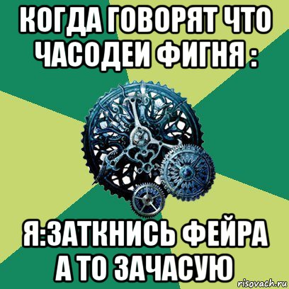 когда говорят что часодеи фигня : я:заткнись фейра а то зачасую, Мем Часодеи