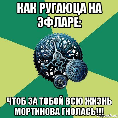 как ругаюца на эфларе: чтоб за тобой всю жизнь мортинова гнолась!!!