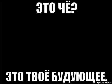 это чё? это твоё будующее.